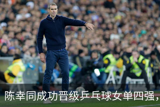 陈幸同成功晋级乒乓球女单四强，精彩不容错过
